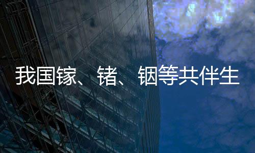 我國鎵、鍺、銦等共伴生、低品位資源再評價取得重大成果