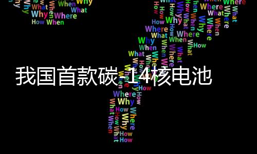 我國(guó)首款碳-14核電池研制成功，開啟新能源時(shí)代的新篇章