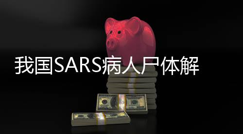 我國SARS病人尸體解剖第一人逝世，一位勇者的生命奉獻(xiàn)與醫(yī)學(xué)貢獻(xiàn)