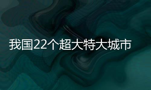 我國22個(gè)超大特大城市詳細(xì)解讀