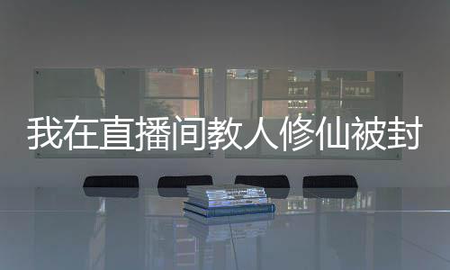 我在直播間教人修仙被封號了