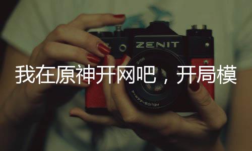我在原神開網(wǎng)吧，開局模擬創(chuàng)星圖