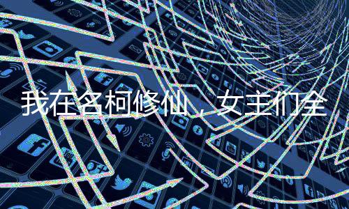 我在名柯修仙，女主們?nèi)珳S陷了