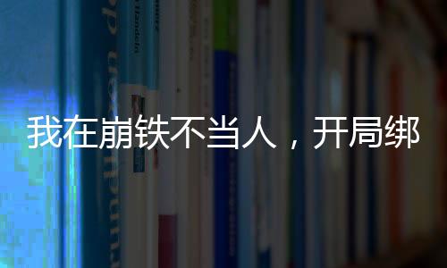 我在崩鐵不當人，開局綁架三月七