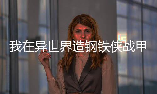 我在異世界造鋼鐵俠戰(zhàn)甲