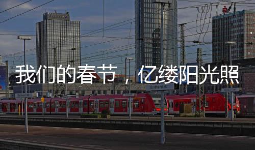 我們的春節(jié)，億縷陽光照亮團圓心