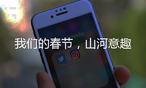 我們的春節(jié)，山河意趣