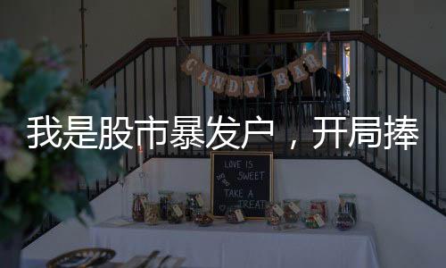 我是股市暴發(fā)戶，開局捧紅劉天仙