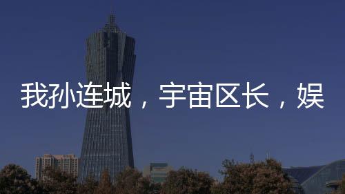 我孫連城，宇宙區(qū)長，娛樂圈霸主
