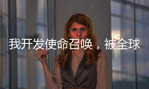 我開發(fā)使命召喚，被全球玩家追殺
