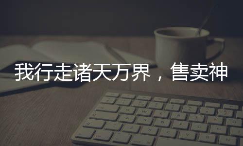 我行走諸天萬(wàn)界，售賣(mài)神靈！