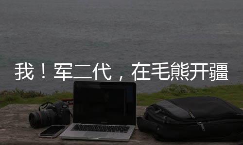 我！軍二代，在毛熊開疆拓土！