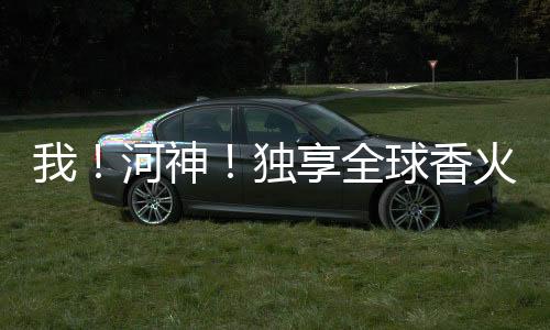 我！河神！獨(dú)享全球香火信仰！