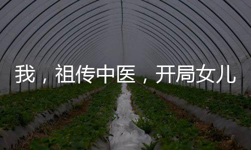 我，祖?zhèn)髦嗅t(yī)，開(kāi)局女兒在重癥