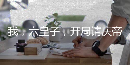 我，六皇子，開局請慶帝赴死！