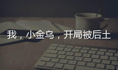 我，小金烏，開局被后土收養(yǎng)！