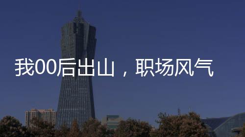 我00后出山，職場風(fēng)氣該整頓了