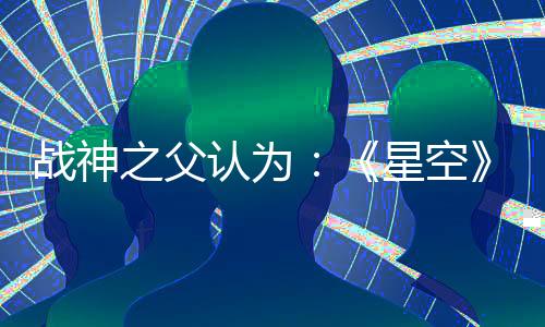 戰(zhàn)神之父認為：《星空》是最佳單機敘事游戲！