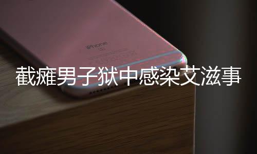 截癱男子獄中感染艾滋事件引發(fā)社會關注