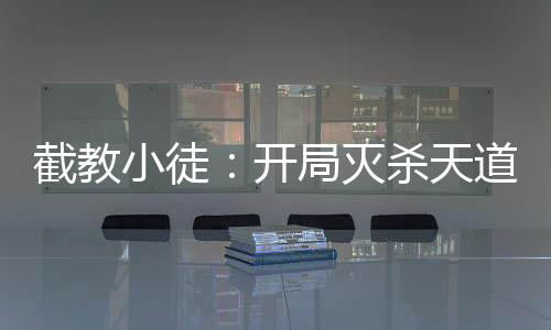 截教小徒：開局滅殺天道四圣