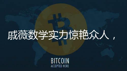 戚薇數(shù)學(xué)實(shí)力驚艷眾人，李承鉉敗下陣來