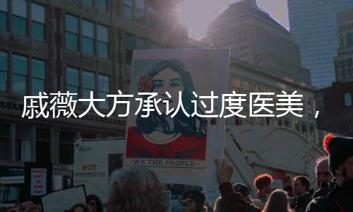 戚薇大方承認過度醫(yī)美，真實與自信的力量展現(xiàn)