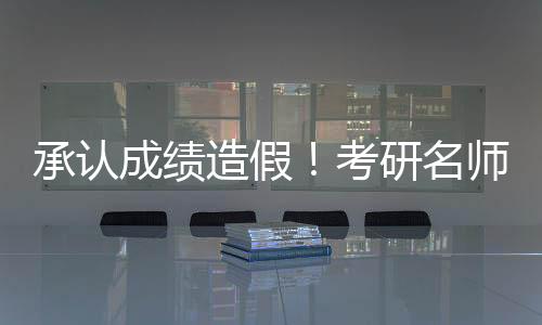 承認(rèn)成績(jī)?cè)旒?！考研名師何凱文致歉