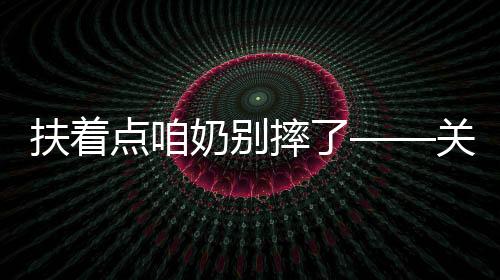 扶著點(diǎn)咱奶別摔了——關(guān)于老年安全的深度觀察