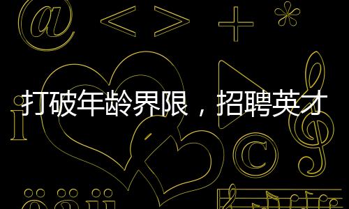打破年齡界限，招聘英才，尋找優(yōu)秀的年輕博士，28歲以下才華橫溢者機會無限