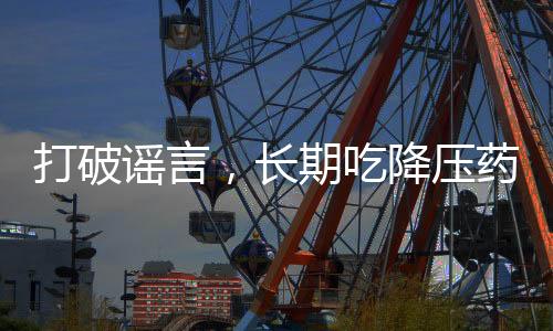 打破謠言，長期吃降壓藥不會傷害肝腎
