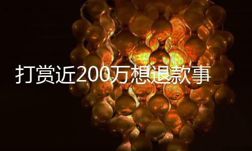 打賞近200萬想退款事件揭秘