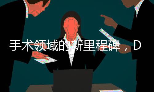 手術(shù)領(lǐng)域的新里程碑，DeepSeek技術(shù)引領(lǐng)革新之路