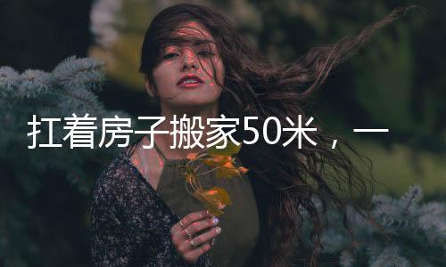 扛著房子搬家50米，一項奇特而富有挑戰(zhàn)性的任務(wù)