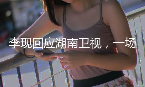 李現(xiàn)回應(yīng)湖南衛(wèi)視，一場星光璀璨的跨屏互動