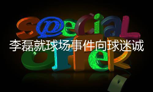李磊就球場(chǎng)事件向球迷誠(chéng)懇道歉