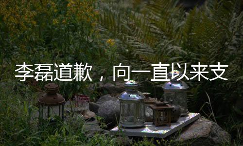 李磊道歉，向一直以來支持他的球迷誠摯致歉