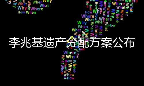 李兆基遺產(chǎn)分配方案公布，家族財富傳承細節(jié)揭秘