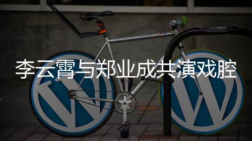李云霄與鄭業(yè)成共演戲腔絕唱白蛇傳，傳承經(jīng)典魅力