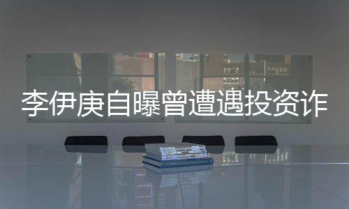 李伊庚自曝曾遭遇投資詐騙 目前陷入負(fù)債的困境
