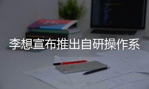 李想宣布推出自研操作系統(tǒng)星環(huán)OS：投入200名研發(fā)人員，10億人民幣