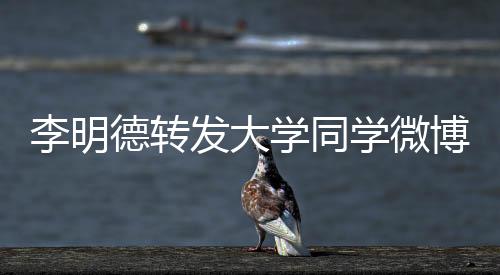 李明德轉(zhuǎn)發(fā)大學(xué)同學(xué)微博回應(yīng)指控，真相與誤解交織