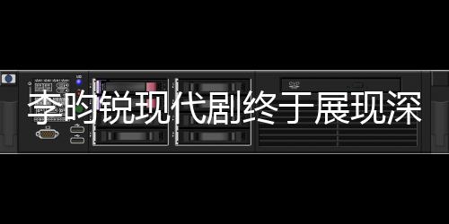 李昀銳現(xiàn)代劇終于展現(xiàn)深情母愛，從孤獨(dú)少年到溫情暖男的蛻變