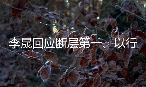 李晟回應(yīng)斷層第一、以行動(dòng)鑄就輝煌成就