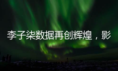 李子柒數(shù)據(jù)再創(chuàng)輝煌，影響力席卷全網(wǎng)