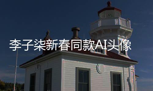 李子柒新春同款A(yù)I頭像震撼來(lái)襲，引領(lǐng)數(shù)字時(shí)代新潮流