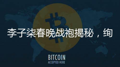 李子柒春晚戰(zhàn)袍揭秘，絢爛綻放背后的故事