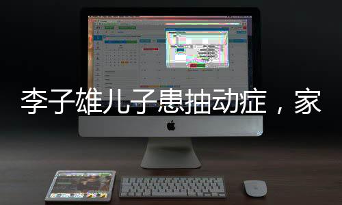 李子雄兒子患抽動癥，家庭挑戰(zhàn)與社會關(guān)注