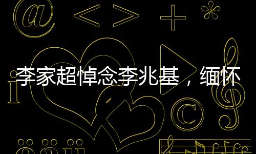 李家超悼念李兆基，緬懷一位傳奇人物