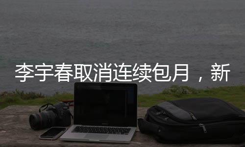 李宇春取消連續(xù)包月，新動(dòng)態(tài)引發(fā)關(guān)注