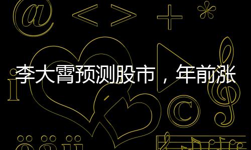 李大霄預(yù)測(cè)股市，年前漲幅需適度控制，投資需謹(jǐn)慎行事